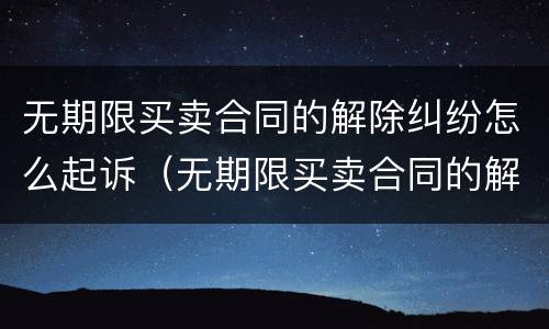 无期限买卖合同的解除纠纷怎么起诉（无期限买卖合同的解除纠纷怎么起诉对方）