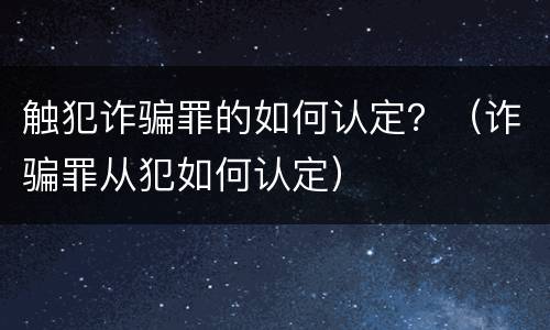 触犯诈骗罪的如何认定？（诈骗罪从犯如何认定）