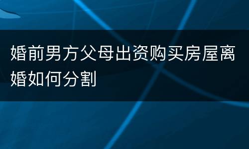 婚前男方父母出资购买房屋离婚如何分割