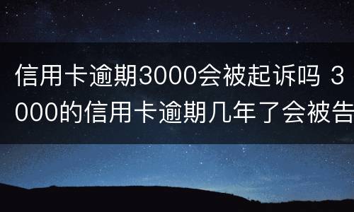 信用卡逾期3000会被起诉吗 3000的信用卡逾期几年了会被告吗