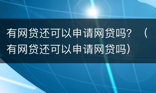 有网贷还可以申请网贷吗？（有网贷还可以申请网贷吗）