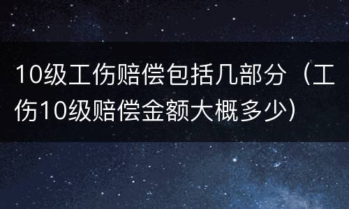 10级工伤赔偿包括几部分（工伤10级赔偿金额大概多少）