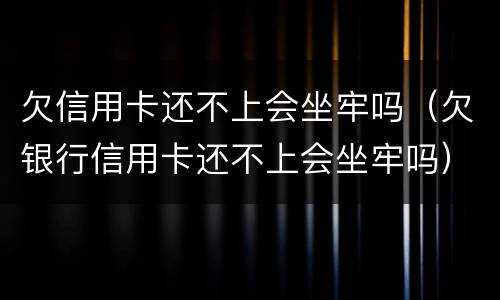 欠信用卡还不上会坐牢吗（欠银行信用卡还不上会坐牢吗）