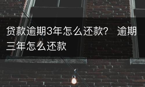贷款逾期3年怎么还款？ 逾期三年怎么还款