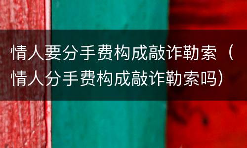 情人要分手费构成敲诈勒索（情人分手费构成敲诈勒索吗）