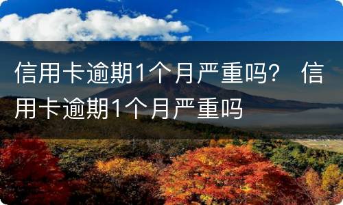 信用卡逾期1个月严重吗？ 信用卡逾期1个月严重吗