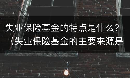 失业保险基金的特点是什么？（失业保险基金的主要来源是）