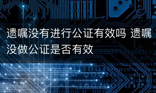 遗嘱没有进行公证有效吗 遗嘱没做公证是否有效