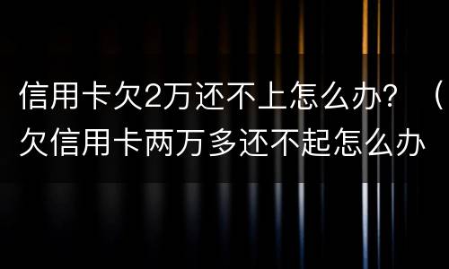 信用卡欠2万还不上怎么办？（欠信用卡两万多还不起怎么办）