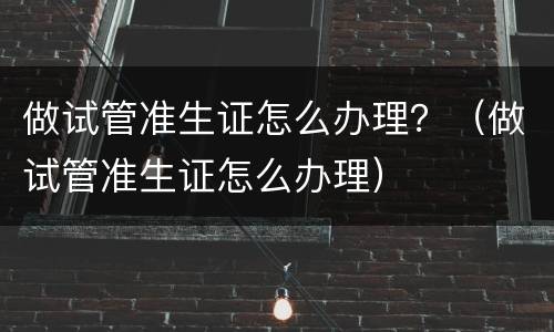做试管准生证怎么办理？（做试管准生证怎么办理）