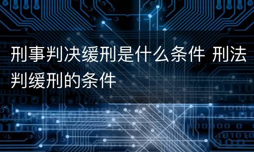 刑事判决缓刑是什么条件 刑法判缓刑的条件