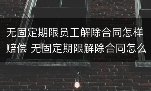 无固定期限员工解除合同怎样赔偿 无固定期限解除合同怎么赔偿
