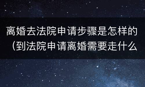 离婚去法院申请步骤是怎样的（到法院申请离婚需要走什么流程）