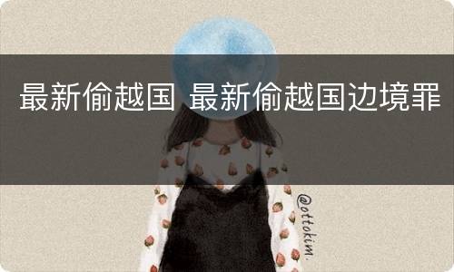 最新偷越国 最新偷越国边境罪