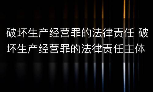 破坏生产经营罪的法律责任 破坏生产经营罪的法律责任主体
