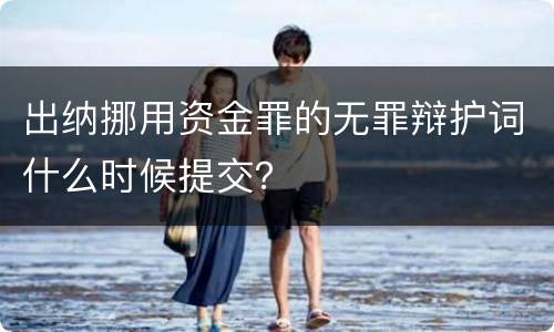 出纳挪用资金罪的无罪辩护词什么时候提交？