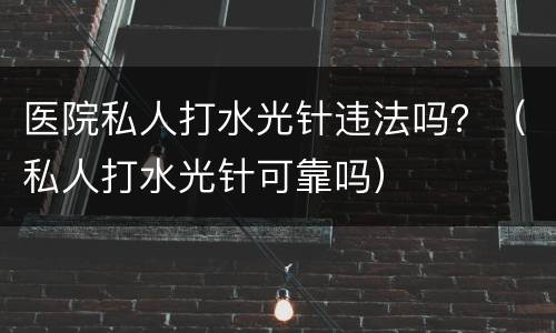 医院私人打水光针违法吗？（私人打水光针可靠吗）