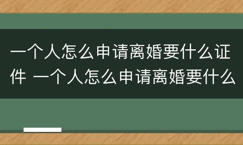 一个人怎么申请离婚要什么证件 一个人怎么申请离婚要什么证件呢