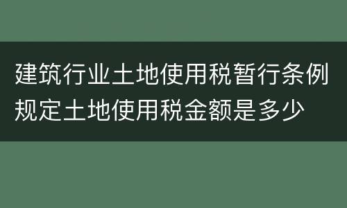 建筑行业土地使用税暂行条例规定土地使用税金额是多少