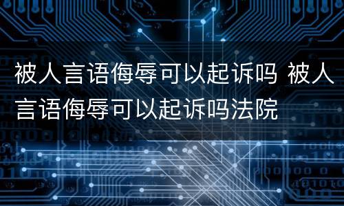 被人言语侮辱可以起诉吗 被人言语侮辱可以起诉吗法院