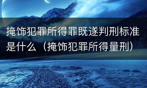掩饰犯罪所得罪既遂判刑标准是什么（掩饰犯罪所得量刑）
