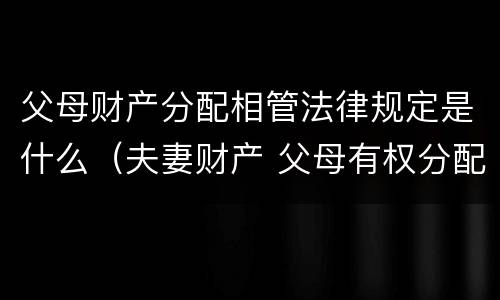 父母财产分配相管法律规定是什么（夫妻财产 父母有权分配吗）