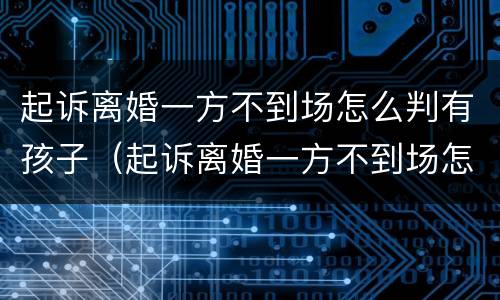 起诉离婚一方不到场怎么判有孩子（起诉离婚一方不到场怎么判有孩子了）
