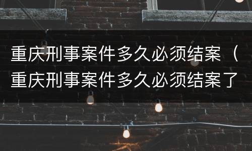 重庆刑事案件多久必须结案（重庆刑事案件多久必须结案了）