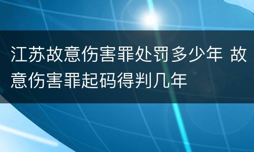 江苏故意伤害罪处罚多少年 故意伤害罪起码得判几年