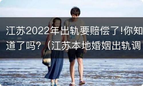 江苏2022年出轨要赔偿了!你知道了吗?（江苏本地婚姻出轨调查）
