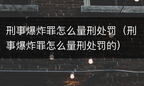 刑事爆炸罪怎么量刑处罚（刑事爆炸罪怎么量刑处罚的）