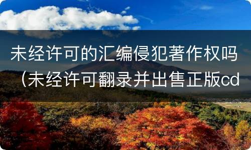 未经许可的汇编侵犯著作权吗（未经许可翻录并出售正版cd）