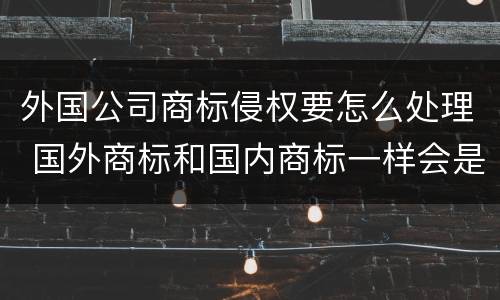 外国公司商标侵权要怎么处理 国外商标和国内商标一样会是侵权吗