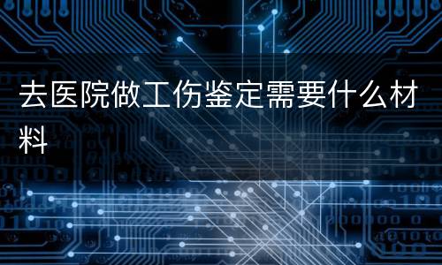 去医院做工伤鉴定需要什么材料