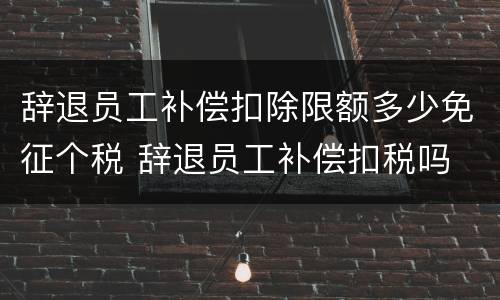 辞退员工补偿扣除限额多少免征个税 辞退员工补偿扣税吗