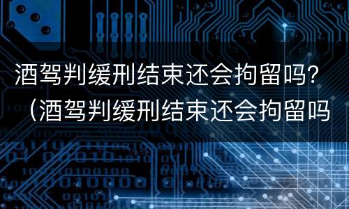 酒驾判缓刑结束还会拘留吗？（酒驾判缓刑结束还会拘留吗知乎）
