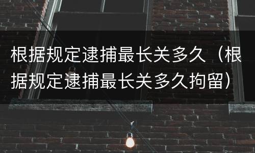 根据规定逮捕最长关多久（根据规定逮捕最长关多久拘留）