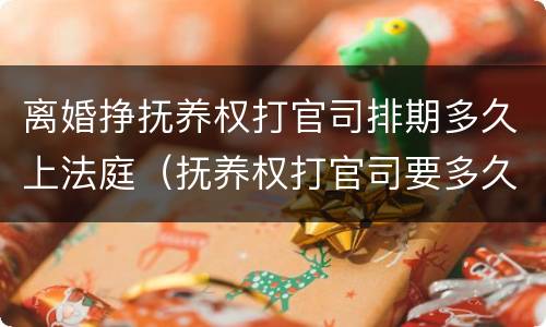 离婚挣抚养权打官司排期多久上法庭（抚养权打官司要多久）