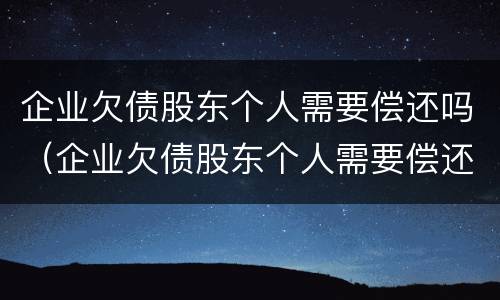 企业欠债股东个人需要偿还吗（企业欠债股东个人需要偿还吗合法吗）