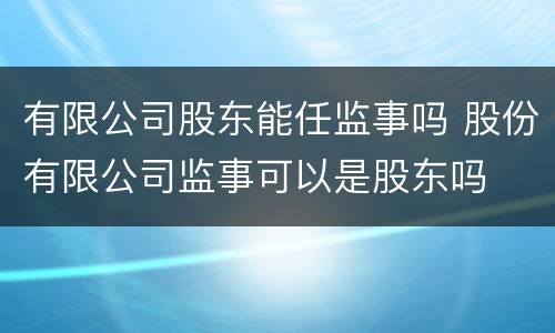 有限公司股东能任监事吗 股份有限公司监事可以是股东吗