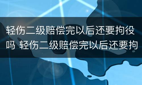 轻伤二级赔偿完以后还要拘役吗 轻伤二级赔偿完以后还要拘役吗多久