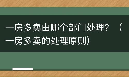 一房多卖由哪个部门处理？（一房多卖的处理原则）
