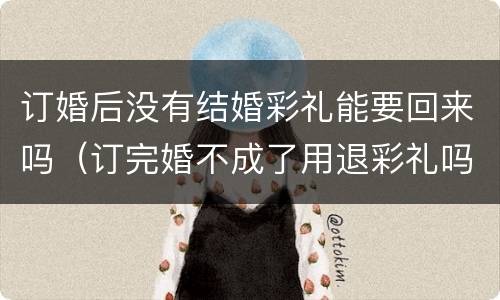 订婚后没有结婚彩礼能要回来吗（订完婚不成了用退彩礼吗）