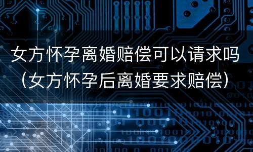 女方怀孕离婚赔偿可以请求吗（女方怀孕后离婚要求赔偿）