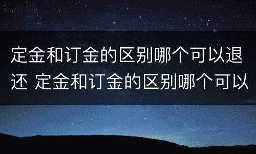 定金和订金的区别哪个可以退还 定金和订金的区别哪个可以退还呢