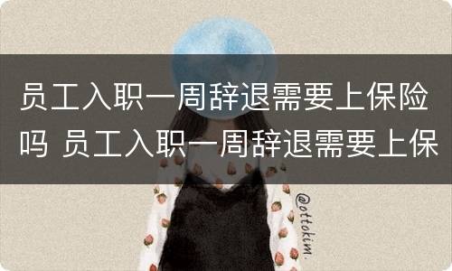 员工入职一周辞退需要上保险吗 员工入职一周辞退需要上保险吗合法吗