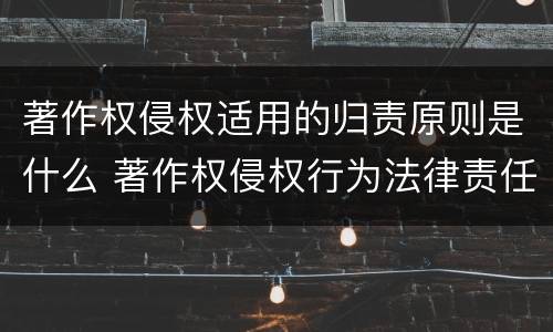 著作权侵权适用的归责原则是什么 著作权侵权行为法律责任