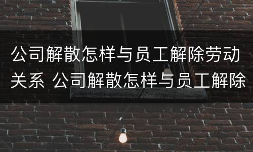 公司解散怎样与员工解除劳动关系 公司解散怎样与员工解除劳动关系呢