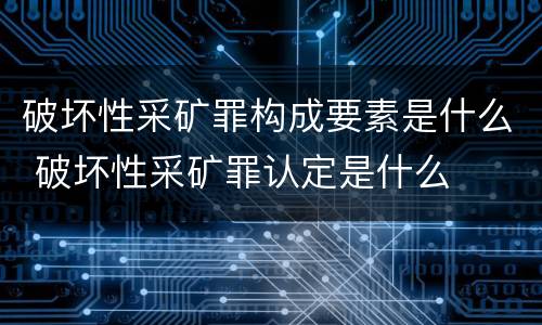 破坏性采矿罪构成要素是什么 破坏性采矿罪认定是什么