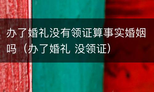 办了婚礼没有领证算事实婚姻吗（办了婚礼 没领证）